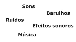 Sons
Ruídos
Barulhos
Efeitos sonoros
Música
 