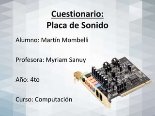 Cuestionario:
Placa de Sonido
Alumno: Martín Mombelli
Profesora: Myriam Sanuy
Año: 4to
Curso: Computación
 