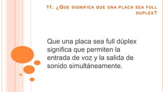 11. ¿QUE SIGNIFICA QUE UNA PLACA SEA FULL
DUPLEX?
Que una placa sea full dúplex
significa que permiten la
entrada de voz y la salida de
sonido simultáneamente.
 