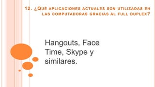 12. ¿QUÉ APLICACIONES ACTUALES SON UTILIZADAS EN
LAS COMPUTADORAS GRACIAS AL FULL DUPLEX?
Hangouts, Face
Time, Skype y
similares.
 