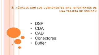 3. ¿CUÁLES SON LOS COMPONENTES MAS IMPORTANTES DE
UNA TARJETA DE SONIDO?
• DSP
• CDA
• CAD
• Conectores
• Buffer
 