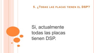 5. ¿TODAS LAS PLACAS TIENEN EL DSP?
Actualmente
solo las placas
de sonido de
expansión
cuentan con
DSP
 