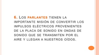 6. LOS PARLANTES TIENEN LA
IMPORTANTE MISIÓN DE CONVERTIR LOS
IMPULSOS ELÉCTRICOS PROVENIENTES
DE LA PLACA DE SONIDO EN ONDAS DE
SONIDO QUE SE TRANSMITEN POR EL
AIRE Y LLEGAN A NUESTROS OÍDOS.
 