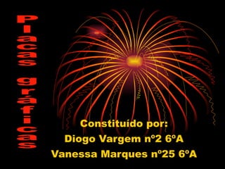 Constituído por: Diogo Vargem nº2 6ºA Vanessa Marques nº25 6ºA Placas gráficas 