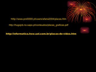 http://www.prof2000.pt/users/afaria2004/placas.htm http://hugojcb.no.sapo.pt/conteudos/placas_graficas.pdf http://informatica.hsw.uol.com.br/placas-de-video.htm 