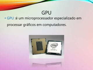 GPU
• GPU :é um microprocessador especializado em
processar gráficos em computadores.
 