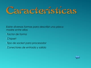 Existe diversas formas para describir una placa
madre entre ellas
Factor de forma
Chipset
Tipo de socket para procesador
Conectores de entrada y salida
 