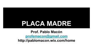 PLACA MADRE
Prof. Pablo Macón
profemacon@gmail.com
http://pablomacon.wix.com/home
 