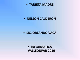 • TARJETA MADRE


• NELSON CALDERON


• LIC. ORLANDO VACA


  • INFORMATICA
  VALLEDUPAR 2010
 