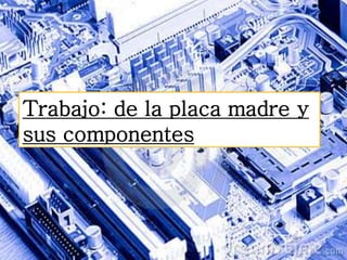 Trabajo: de la placa madre y
sus componentes
 