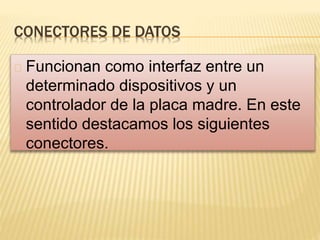 CONECTORES DE DATOS
Funcionan como interfaz entre un
determinado dispositivos y un
controlador de la placa madre. En este
sentido destacamos los siguientes
conectores.
 