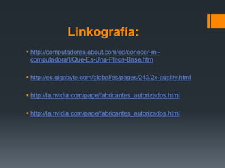 Linkografía:
 http://computadoras.about.com/od/conocer-mi-
computadora/f/Que-Es-Una-Placa-Base.htm
 http://es.gigabyte.com/global/es/pages/243/2x-quality.html
 http://la.nvidia.com/page/fabricantes_autorizados.html
 http://la.nvidia.com/page/fabricantes_autorizados.html
 