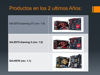 Productos en los 2 ultimos Años:
GA-Z97X-Gaming GT (rev. 1.0)
GA-Z97X-Gaming 5 (rev. 1.0)
GA-H97N (rev. 1.1)
 