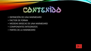 • DEFINICIÓN DE UNA MAINBOARD
• FACTOR DE FORMA
• MEDIDAS BÁSICAS DE UNA MAINBOARD
• COMPONENTES INTEGRADOS
• PARTES DE LA MAINBOARD
 