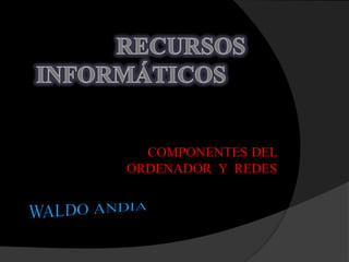 COMPONENTES DEL
ORDENADOR Y REDES
 