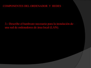 COMPONENTES DEL ORDENADOR Y REDES




 3.- Describe el hardware necesario para la instalación de
 una red de ordenadores de área local (LAN).
 