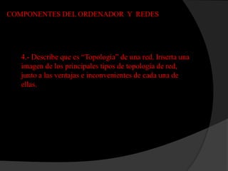 COMPONENTES DEL ORDENADOR Y REDES




   4.- Describe que es “Topología” de una red. Inserta una
   imagen de los principales tipos de topología de red,
   junto a las ventajas e inconvenientes de cada una de
   ellas.
 