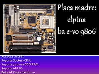 ALi 1542 chipset.
Soporte Socket7 CPU.
Soporte 72 pines EDO RAM.
Soporte ATA 66
Baby AT Factor de forma
 