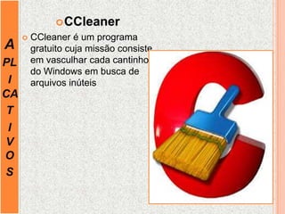 A
PL
I
CA
T
I
V
O
S
CCleaner
 CCleaner é um programa
gratuito cuja missão consiste
em vasculhar cada cantinho
do Windows em busca de
arquivos inúteis
 