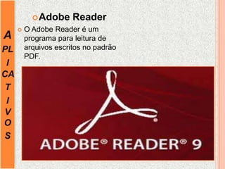 A
PL
I
CA
T
I
V
O
S
Adobe Reader
 O Adobe Reader é um
programa para leitura de
arquivos escritos no padrão
PDF.
 