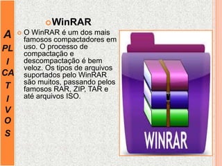 A
PL
I
CA
T
I
V
O
S
WinRAR
 O WinRAR é um dos mais
famosos compactadores em
uso. O processo de
compactação e
descompactação é bem
veloz. Os tipos de arquivos
suportados pelo WinRAR
são muitos, passando pelos
famosos RAR, ZIP, TAR e
até arquivos ISO.
 