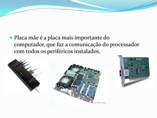  Placa mãe é a placa mais importante do
 computador, que faz a comunicação do processador
 com todos os periféricos instalados.
 