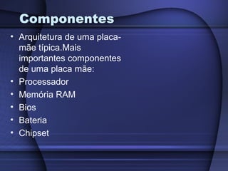 Componentes
• Arquitetura de uma placa-
  mãe típica.Mais
  importantes componentes
  de uma placa mãe:
• Processador
• Memória RAM
• Bios
• Bateria
• Chipset
 