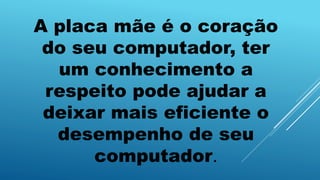 A placa mãe é o coração
do seu computador, ter
um conhecimento a
respeito pode ajudar a
deixar mais eficiente o
desempenho de seu
computador.
 