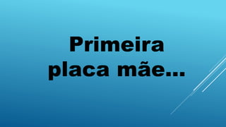 Primeira
placa mãe...
 