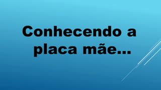Conhecendo a
placa mãe...
 