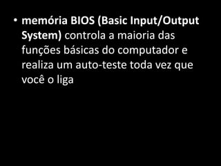 • memória BIOS (Basic Input/Output
System) controla a maioria das
funções básicas do computador e
realiza um auto-teste toda vez que
você o liga
 