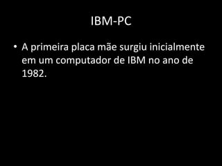 IBM-PC
• A primeira placa mãe surgiu inicialmente
em um computador de IBM no ano de
1982.
 