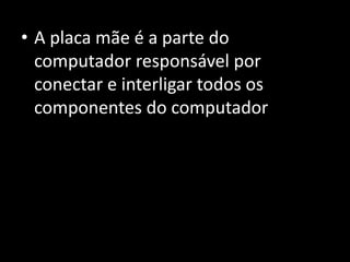 • A placa mãe é a parte do
computador responsável por
conectar e interligar todos os
componentes do computador
 