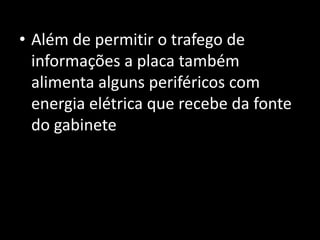 • Além de permitir o trafego de
informações a placa também
alimenta alguns periféricos com
energia elétrica que recebe da fonte
do gabinete
 
