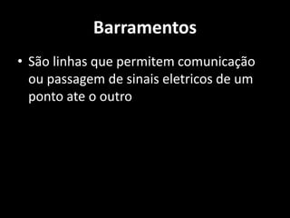 Barramentos
• São linhas que permitem comunicação
ou passagem de sinais eletricos de um
ponto ate o outro
 