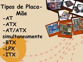 Tipos de Placa-
Mãe
-AT
-ATX
-AT/ATX
simultaneamente
-BTX
-LPX
-ITX
 
