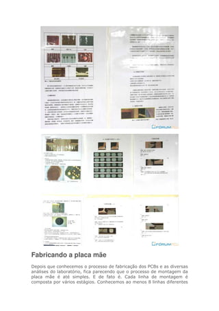 Fabricando a placa mãe
Depois que conhecemos o processo de fabricação dos PCBs e as diversas
análises do laboratório, fica parecendo que o processo de montagem da
placa mãe é até simples. E de fato é. Cada linha de montagem é
composta por vários estágios. Conhecemos ao menos 8 linhas diferentes
 