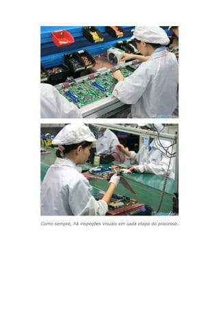 Como sempre, há inspeções visuais em cada etapa do processo.
 