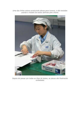 Uma das linhas estava produzindo placas para Lenovo, e são testadas
usando o modelo de testes definido pelo cliente.
Depois de passar por todas as ilhas de testes, as placas são finalmente
embaladas
 