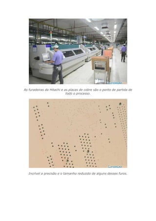 As furadeiras da Hitachi e as placas de cobre são o ponto de partida de
todo o processo.
Incrível a precisão e o tamanho reduzido de alguns desses furos.
 
