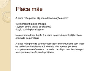 Placa mãeA placa mãe possui algumas denominações como:Motherboard (placa principal)