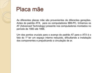Logicboard (placa lógica)Nos computadores Apple é a placa de circuito central (também chamada de primária). A placa mãe permite que o processador se comunique com todos os periféricos instalados e é formada não apenas por seus componentes eletrônicos no tamanho de chips, mas também por slots para a conexão de dispositivos.