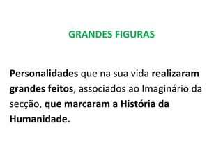 GRANDES FIGURAS


Personalidades que na sua vida realizaram
grandes feitos, associados ao Imaginário da
secção, que marcaram a História da
Humanidade.
 