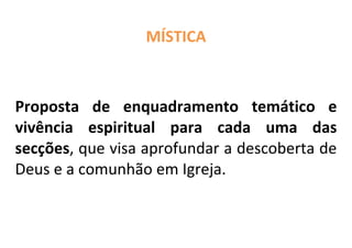MÍSTICA



Proposta de enquadramento temático e
vivência espiritual para cada uma das
secções, que visa aprofundar a descoberta de
Deus e a comunhão em Igreja.
 