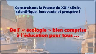© Pierre TARISSI - 2019
De l’ « écologie » bien comprise
à l’éducation pour tous …
Construisons la France du XXIe siècle,
scientifique, innovante et prospère !
 