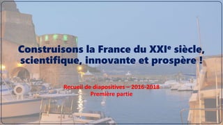 Construisons la France du XXIe siècle,
scientifique, innovante et prospère !
Recueil de diapositives – 2016-2018
Première partie
 