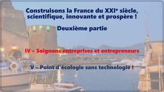 IV – Soignons entreprises et entrepreneurs
V – Point d’écologie sans technologie !
Construisons la France du XXIe siècle,
scientifique, innovante et prospère !
Deuxième partie
 