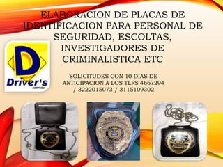 ELABORACION DE PLACAS DE
IDENTIFICACION PARA PERSONAL DE
SEGURIDAD, ESCOLTAS,
INVESTIGADORES DE
CRIMINALISTICA ETC
SOLICITUDES CON 10 DIAS DE
ANTICIPACION A LOS TLFS 4667294
/ 3222015073 / 3115109302
 