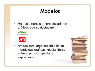 Modelos
• Há duas marcas de processadores
gráficos que se destacam
• Ambas com larga experiência no
mundo das gráficas, gladiando-se
entre si para conquistar a
supremacia
 