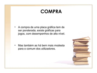 COMPRA
• A compra de uma placa gráfica tem de
ser ponderada, existe gráficas para
jogos, com desempenhos de alto nível.
• Mas também as há bem mais modesta
para o comum dos utilizadores.
 